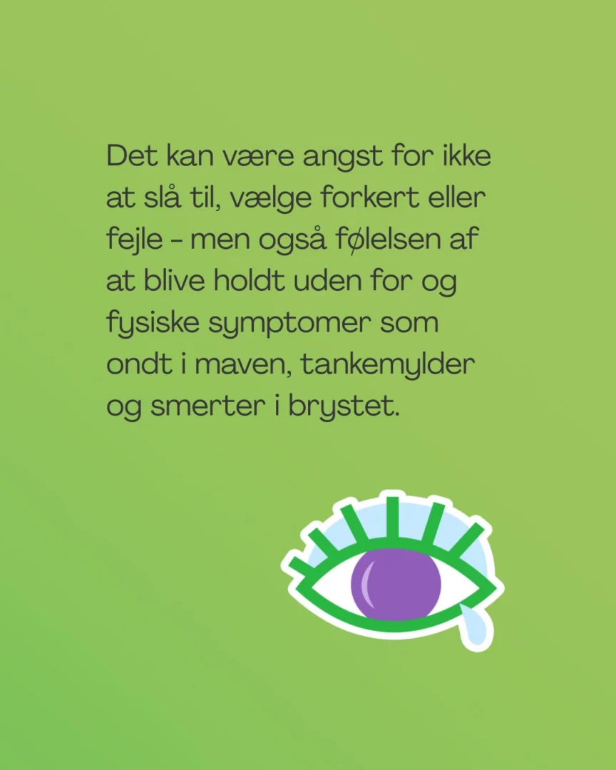 Det kan være angst for ikke at slå til, vælge forkert eller fejle - men også følelsen af at blive holdt uden for og fysiske symptomer som ondt i maven, tankemylder og smerter i brystet.