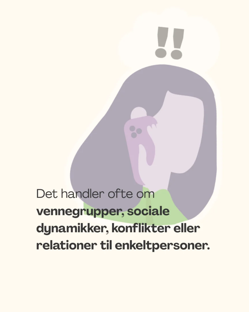 Det handler ofte om vennegrupper, sociale dynamikker, konflikter eller relationer til enkeltpersoner.