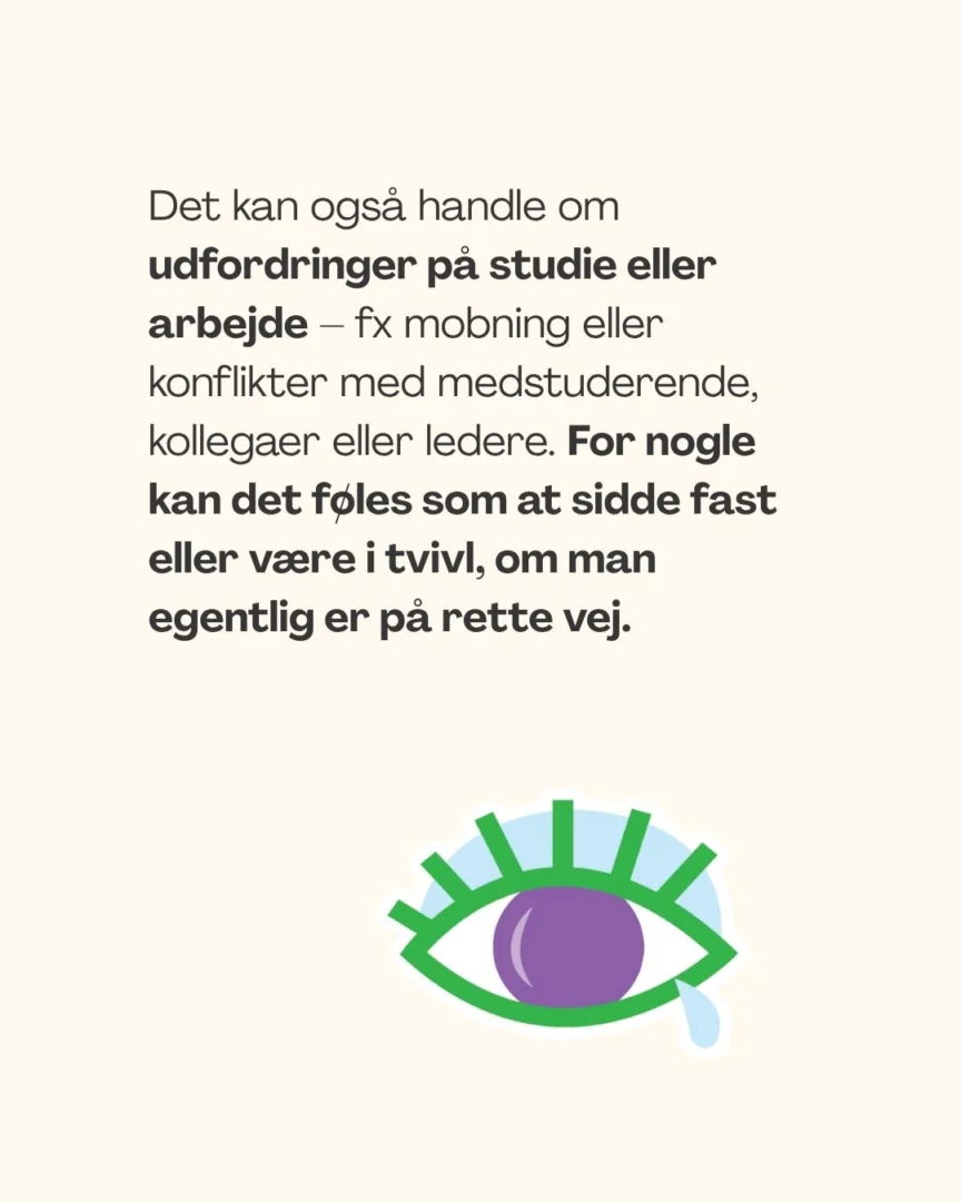 Det kan også handle om udfordringer på studie eller arbejde – fx mobning eller konflikter med medstuderende, kollegaer eller ledere. For nogle kan det føles som at sidde fast eller være i tvivl, om man egentlig er på rette vej.